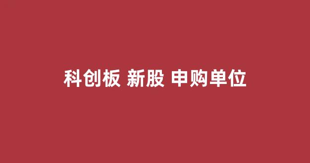 科创板 新股 申购单位(科创板新股申购单位多少股)_https://www.brunchezvous.com_自由行_第1张